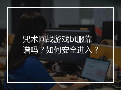 咒术回战游戏bt服靠谱吗？如何安全进入？