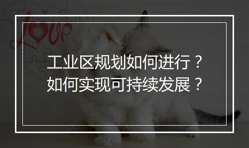 工业区规划如何进行?如何实现可持续发展?