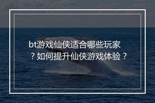 bt游戏仙侠适合哪些玩家?如何提升仙侠游戏体验?