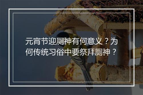 元宵节迎厕神有何意义？为何传统习俗中要祭拜厕神？