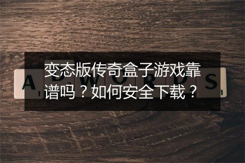 变态版传奇盒子游戏靠谱吗？如何安全下载？