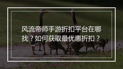 风流帝师手游折扣平台在哪找？如何获取最优惠折扣？