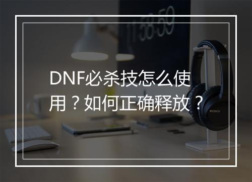 DNF必杀技怎么使用？如何正确释放？