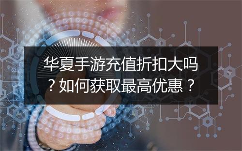 华夏手游充值折扣大吗？如何获取最高优惠？