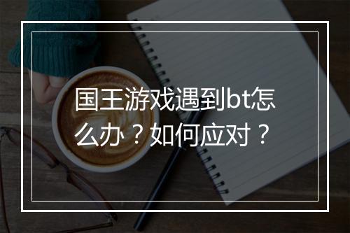 国王游戏遇到bt怎么办？如何应对？