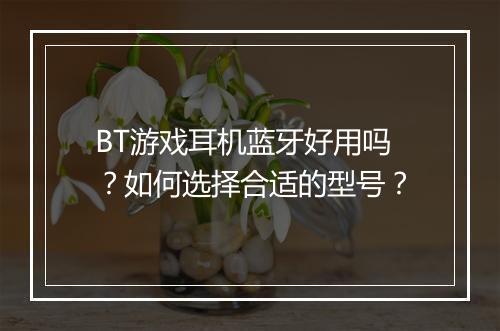 BT游戏耳机蓝牙好用吗?如何选择合适的型号?