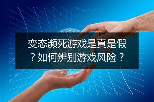变态濒死游戏是真是假?如何辨别游戏风险?