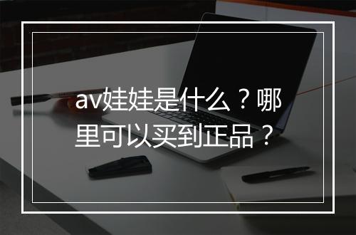 av娃娃是什么?哪里可以买到正品?