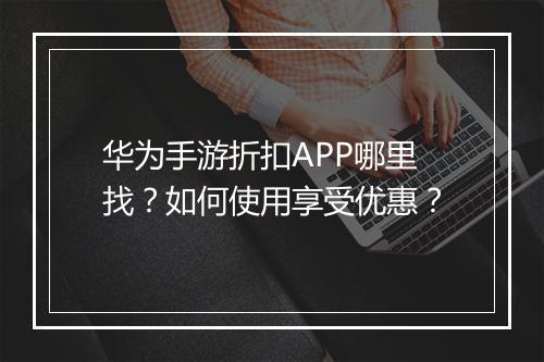 华为手游折扣APP哪里找？如何使用享受优惠？