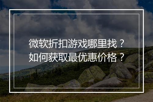 微软折扣游戏哪里找？如何获取最优惠价格？