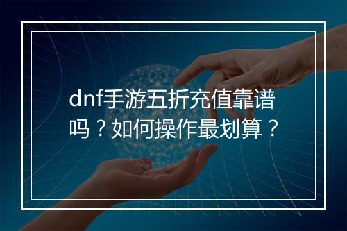 dnf手游五折充值靠谱吗？如何操作最划算？