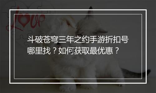 斗破苍穹三年之约手游折扣号哪里找？如何获取最优惠？