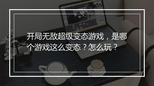 开局无敌超级变态游戏,是哪个游戏这么变态?怎么玩?