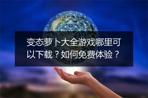 变态萝卜大全游戏哪里可以下载？如何免费体验？