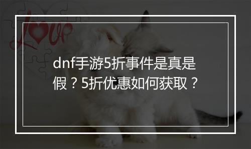 dnf手游5折事件是真是假？5折优惠如何获取？