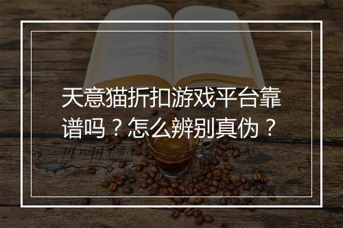 天意猫折扣游戏平台靠谱吗？怎么辨别真伪？