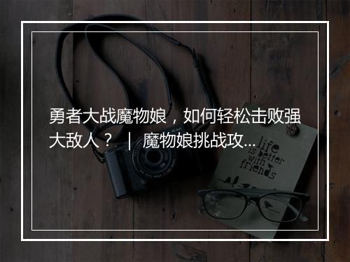 勇者大战魔物娘，如何轻松击败强大敌人？ ｜ 魔物娘挑战攻略分享