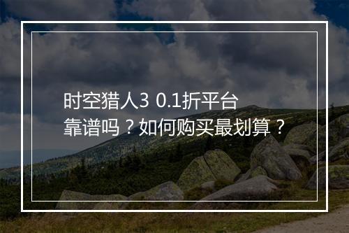 时空猎人3 0.1折平台靠谱吗?如何购买最划算?