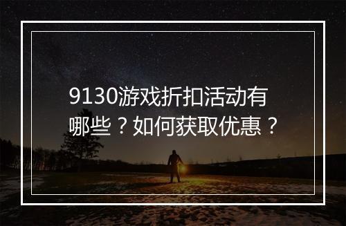 9130游戏折扣活动有哪些？如何获取优惠？