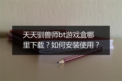 天天驯兽师bt游戏盒哪里下载？如何安装使用？