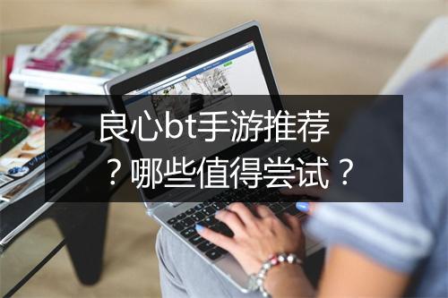 良心bt手游推荐?哪些值得尝试?