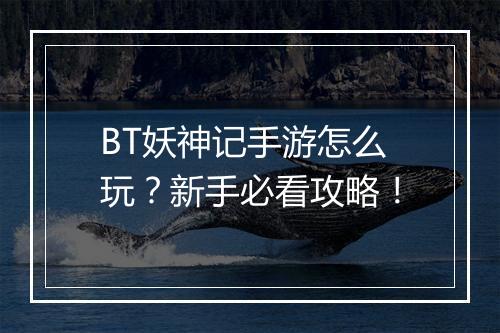 BT妖神记手游怎么玩？新手必看攻略！