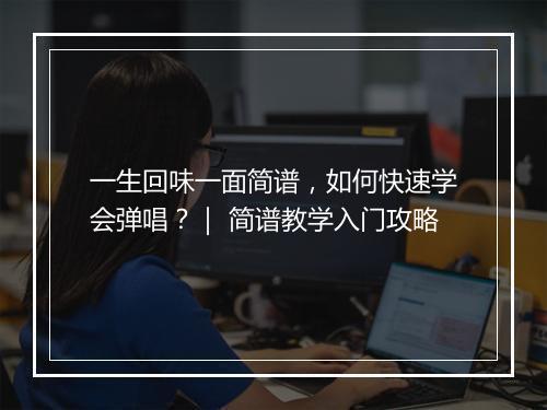 一生回味一面简谱,如何快速学会弹唱?| 简谱教学入门攻略