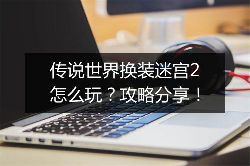 传说世界换装迷宫2怎么玩?攻略分享!