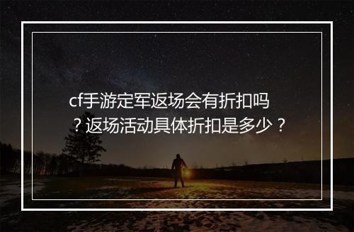cf手游定军返场会有折扣吗？返场活动具体折扣是多少？