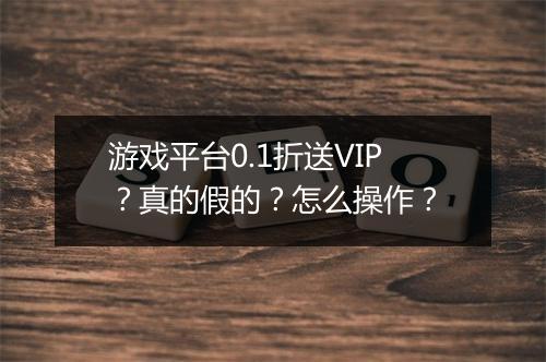 游戏平台0.1折送VIP？真的假的？怎么操作？