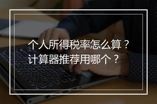 个人所得税率怎么算?计算器推荐用哪个?
