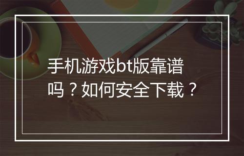 手机游戏bt版靠谱吗？如何安全下载？