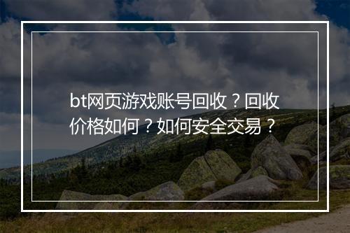 bt网页游戏账号回收?回收价格如何?如何安全交易?