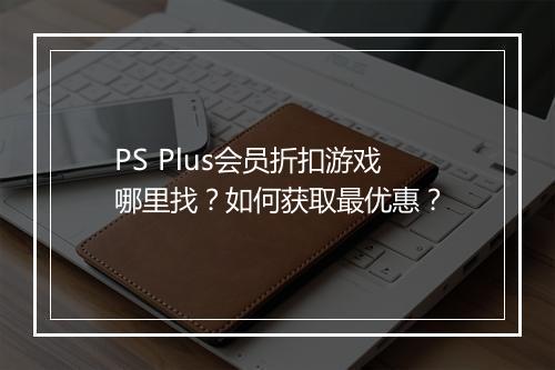 PS Plus会员折扣游戏哪里找?如何获取最优惠?