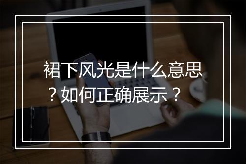 裙下风光是什么意思?如何正确展示?