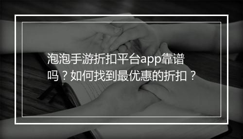 泡泡手游折扣平台app靠谱吗？如何找到最优惠的折扣？
