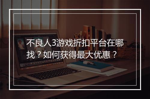 不良人3游戏折扣平台在哪找?如何获得最大优惠?