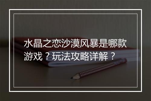 水晶之恋沙漠风暴是哪款游戏?玩法攻略详解?