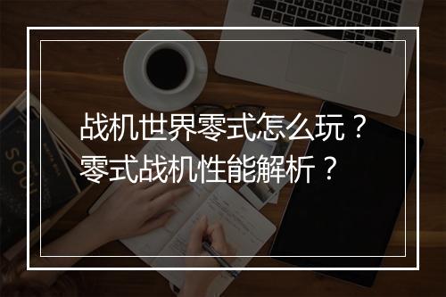战机世界零式怎么玩？零式战机性能解析？