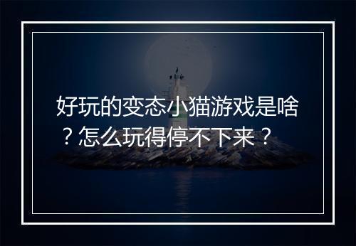 好玩的变态小猫游戏是啥？怎么玩得停不下来？