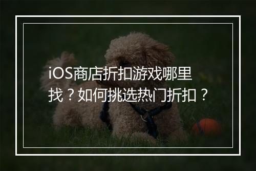 iOS商店折扣游戏哪里找?如何挑选热门折扣?