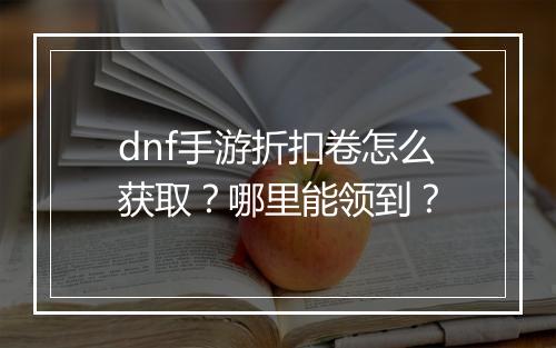 dnf手游折扣卷怎么获取？哪里能领到？