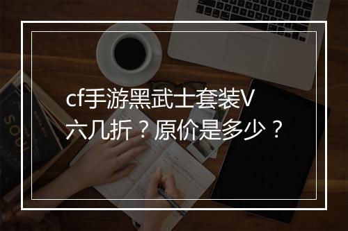 cf手游黑武士套装V六几折？原价是多少？