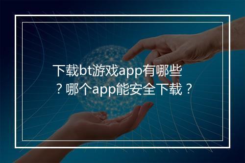 下载bt游戏app有哪些？哪个app能安全下载？