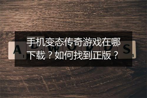 手机变态传奇游戏在哪下载?如何找到正版?