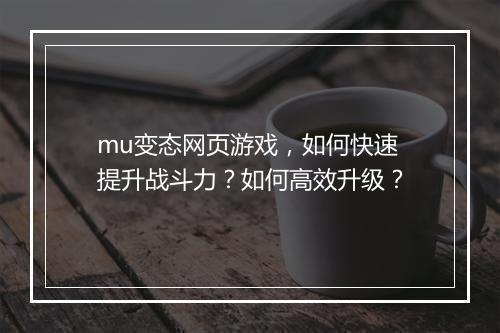 mu变态网页游戏，如何快速提升战斗力？如何高效升级？