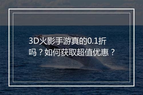3D火影手游真的0.1折吗？如何获取超值优惠？