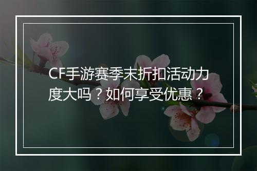 CF手游赛季末折扣活动力度大吗？如何享受优惠？