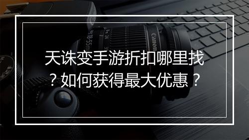 天诛变手游折扣哪里找?如何获得最大优惠?