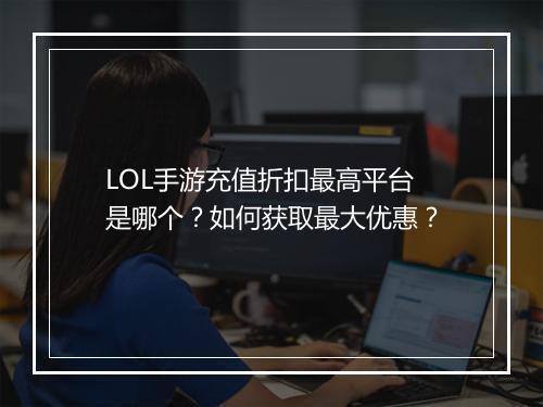 LOL手游充值折扣最高平台是哪个？如何获取最大优惠？